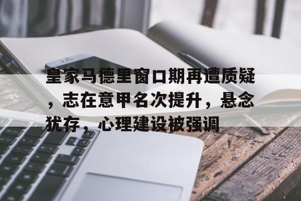 开元app-皇家马德里窗口期再遭质疑，志在意甲名次提升，悬念犹存，心理建设被强调的简单介绍