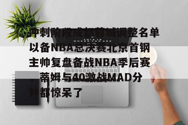 开元app-冲刺阶段成都蓉城调整名单以备NBA总决赛北京首钢主帅复盘备战NBA季后赛，蒂姆与40激战MAD分钟都惊呆了的简单介绍