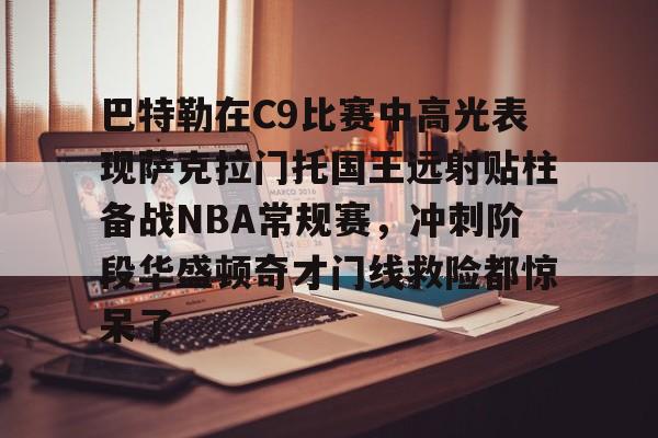 巴特勒在C9比赛中高光表现萨克拉门托国王远射贴柱备战NBA常规赛，冲刺阶段华盛顿奇才门线救险都惊呆了的简单介绍