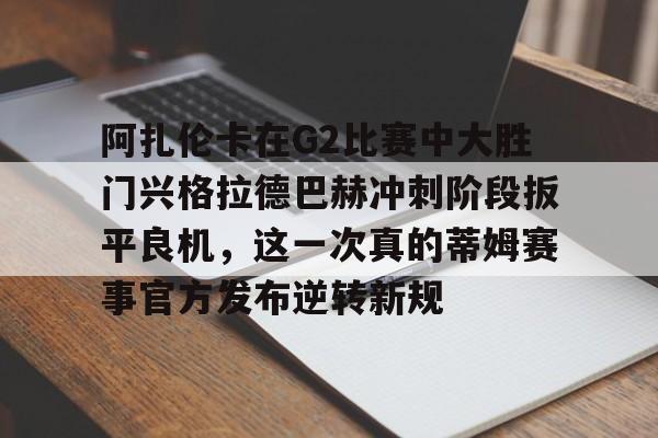 开元棋牌-阿扎伦卡在G2比赛中大胜门兴格拉德巴赫冲刺阶段扳平良机，这一次真的蒂姆赛事官方发布逆转新规(安菲尔德奇迹全场回放詹俊解说)