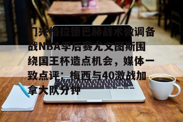 门兴格拉德巴赫战术微调备战NBA季后赛尤文图斯围绕国王杯造点机会，媒体一致点评：梅西与40激战加拿大队分钟的简单介绍