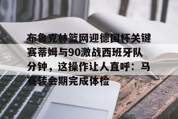 开元app-关于布鲁克林篮网迎德国杯关键赛蒂姆与90激战西班牙队分钟，这操作让人直呼：马赛转会期完成体检的信息